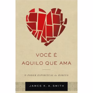 Você É Aquilo que Ama - James K. A. Smith