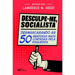 DESCULPE-ME SOCIALISTA: DESMASCARANDO AS 50 MENTIRAS MAIS CONTADAS PELA ESQUERDA