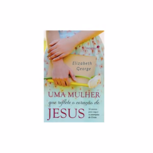 Livro Uma Mulher que Reflete o Coração de Jesus | Elizabeth George